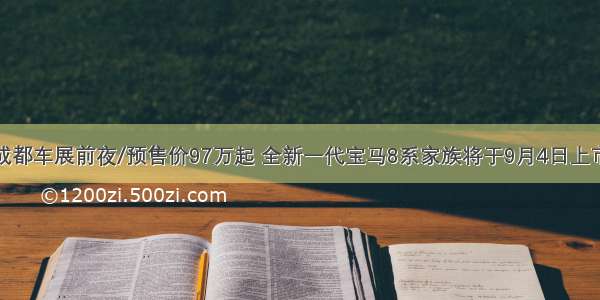 成都车展前夜/预售价97万起 全新一代宝马8系家族将于9月4日上市