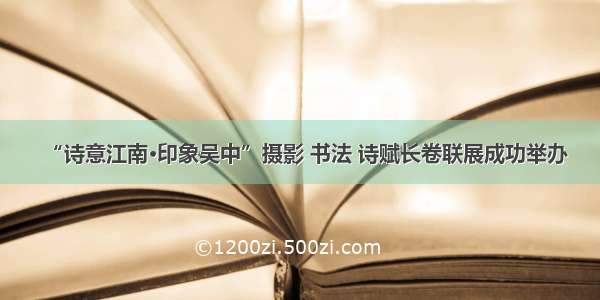 “诗意江南·印象吴中”摄影 书法 诗赋长卷联展成功举办