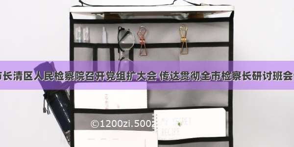 济南市长清区人民检察院召开党组扩大会 传达贯彻全市检察长研讨班会议精神