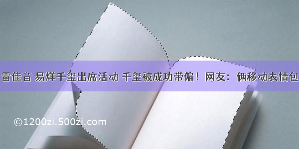 雷佳音 易烊千玺出席活动 千玺被成功带偏！网友：俩移动表情包