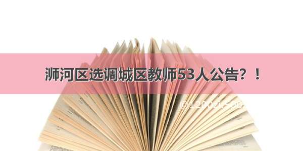 浉河区选调城区教师53人公告？！