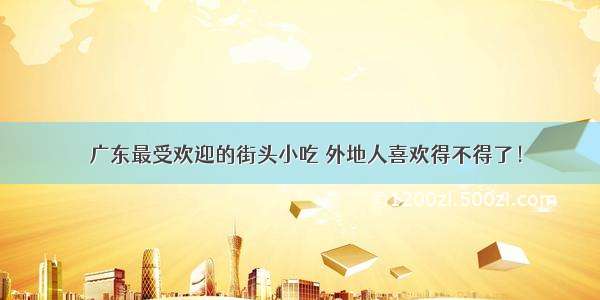 ​广东最受欢迎的街头小吃 外地人喜欢得不得了！