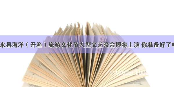 惠来县海洋（开渔）旅游文化节大型文艺晚会即将上演 你准备好了吗？