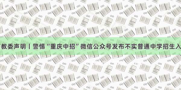 重庆市教委声明丨警惕“重庆中招”微信公众号发布不实普通中学招生入学信息