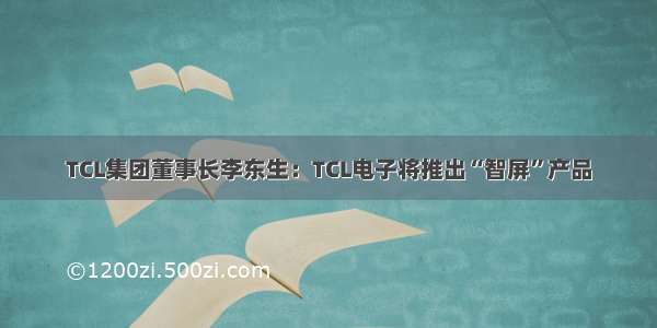 TCL集团董事长李东生：TCL电子将推出“智屏”产品