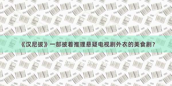 《汉尼拔》一部披着推理悬疑电视剧外衣的美食剧？