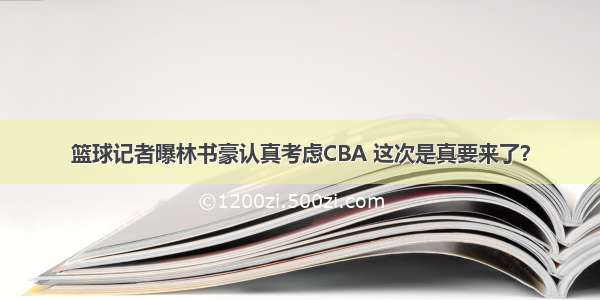 篮球记者曝林书豪认真考虑CBA 这次是真要来了？