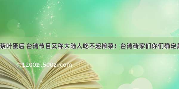 继吃不起茶叶蛋后 台湾节目又称大陆人吃不起榨菜！台湾砖家们你们确定是在搞笑？