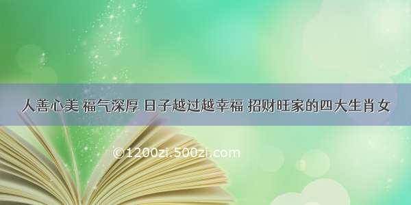 人善心美 福气深厚 日子越过越幸福 招财旺家的四大生肖女