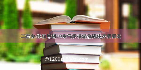 二青会:体校甲组10米气步枪混合团体决赛赛况