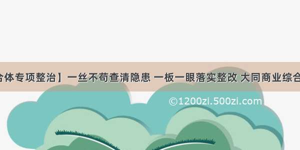 【商业综合体专项整治】一丝不苟查清隐患 一板一眼落实整改 大同商业综合体消防安全