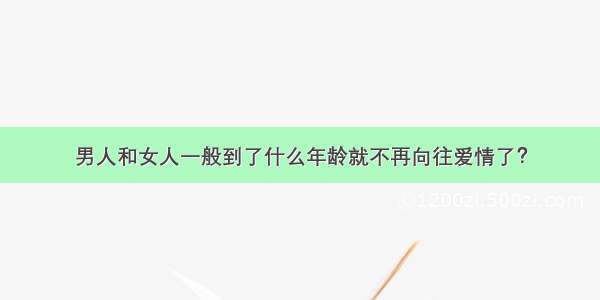 男人和女人一般到了什么年龄就不再向往爱情了？