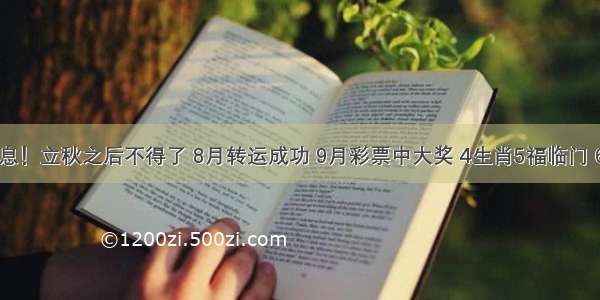 特大好消息！立秋之后不得了 8月转运成功 9月彩票中大奖 4生肖5福临门 66大顺 好