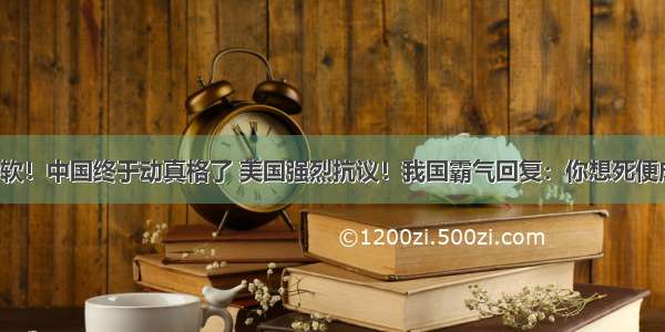 绝不手软！中国终于动真格了 美国强烈抗议！我国霸气回复：你想死便成全你！