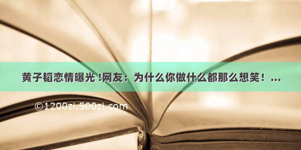 黄子韬恋情曝光 !网友：为什么你做什么都那么想笑！...