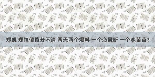 郑凯 郑恺傻傻分不清 两天两个爆料 一个恋吴昕 一个恋苗苗？