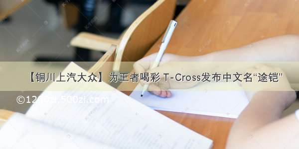 【铜川上汽大众】为王者喝彩 T-Cross发布中文名“途铠”