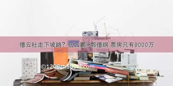 德云社走下坡路？岳云鹏+郭德纲 票房只有9000万