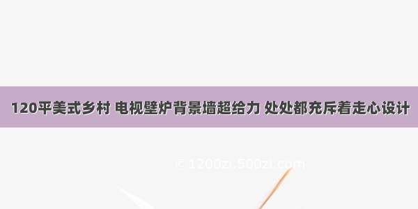 120平美式乡村 电视壁炉背景墙超给力 处处都充斥着走心设计