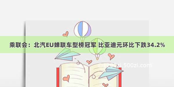 乘联会：北汽EU蝉联车型榜冠军 比亚迪元环比下跌34.2%