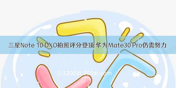 三星Note 10 DXO拍照评分登顶 华为Mate30 Pro仍需努力