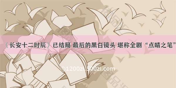 《长安十二时辰》已结局 最后的黑白镜头 堪称全剧“点睛之笔”