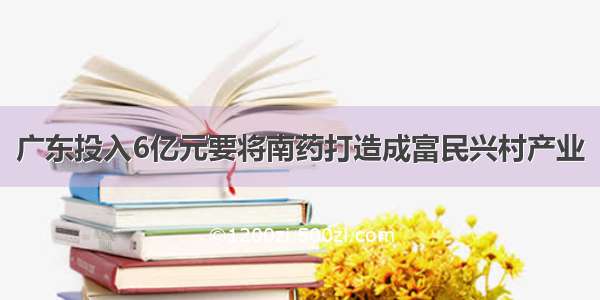 广东投入6亿元要将南药打造成富民兴村产业