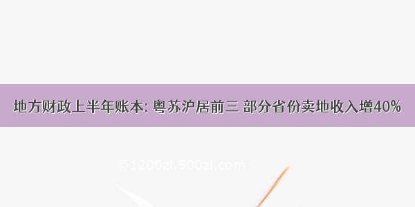 地方财政上半年账本: 粤苏沪居前三 部分省份卖地收入增40%