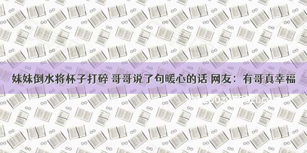 妹妹倒水将杯子打碎 哥哥说了句暖心的话 网友：有哥真幸福