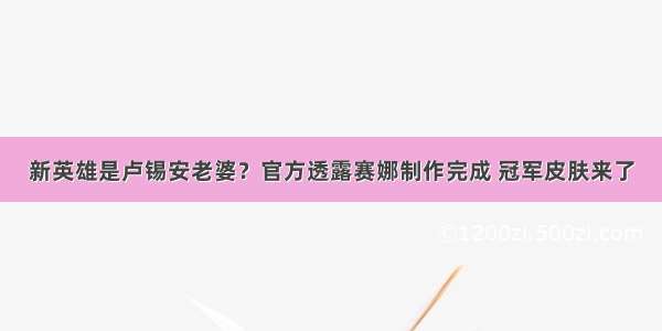 新英雄是卢锡安老婆？官方透露赛娜制作完成 冠军皮肤来了