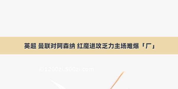 英超 曼联对阿森纳 红魔进攻乏力主场难爆「厂」