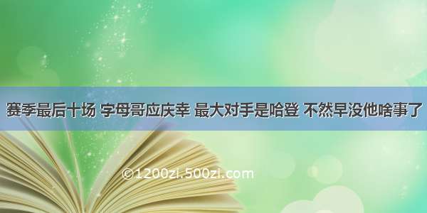 赛季最后十场 字母哥应庆幸 最大对手是哈登 不然早没他啥事了