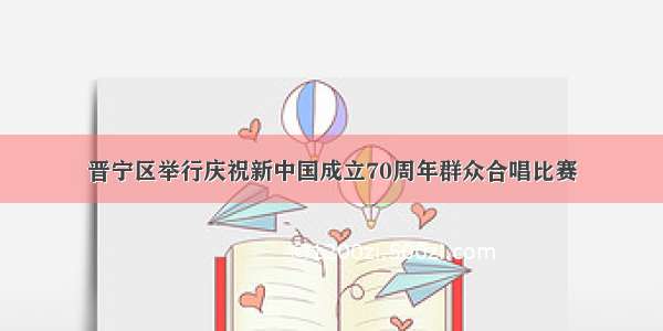 晋宁区举行庆祝新中国成立70周年群众合唱比赛