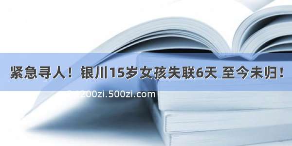 紧急寻人！银川15岁女孩失联6天 至今未归！