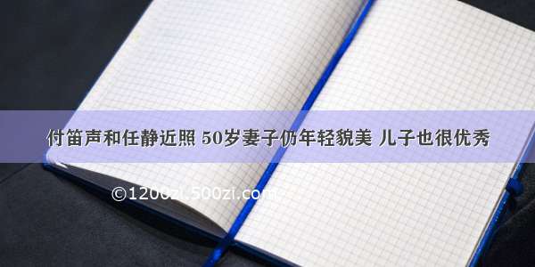 付笛声和任静近照 50岁妻子仍年轻貌美 儿子也很优秀