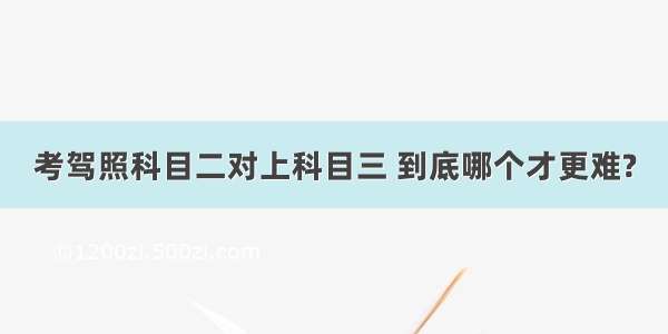 考驾照科目二对上科目三 到底哪个才更难?