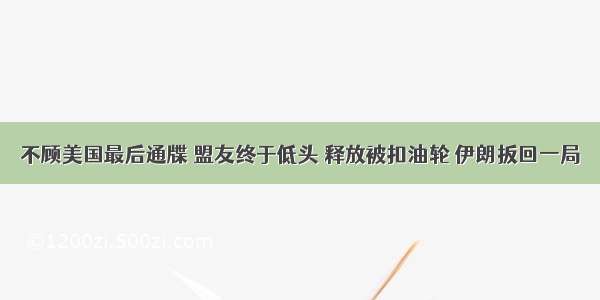 不顾美国最后通牒 盟友终于低头 释放被扣油轮 伊朗扳回一局