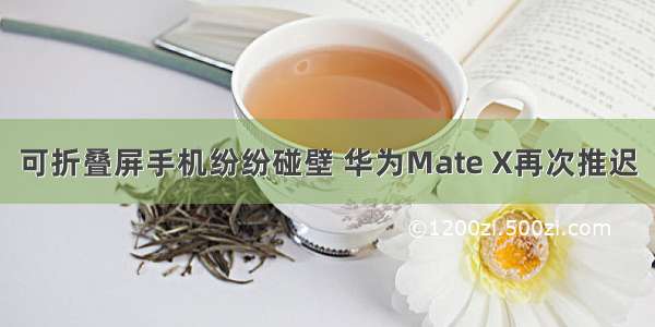 可折叠屏手机纷纷碰壁 华为Mate X再次推迟