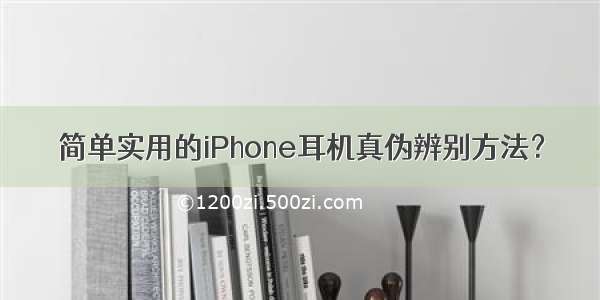 简单实用的iPhone耳机真伪辨别方法？