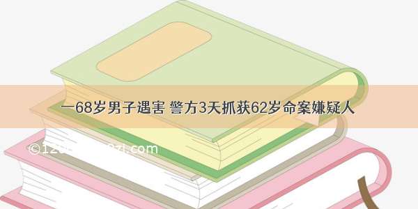 一68岁男子遇害 警方3天抓获62岁命案嫌疑人