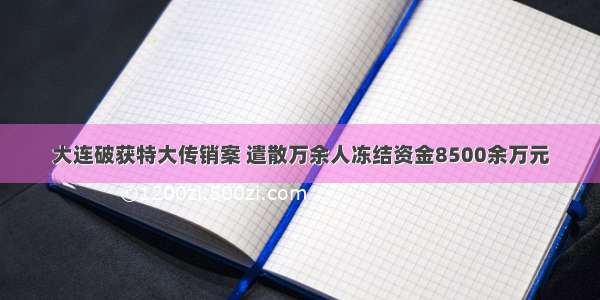 大连破获特大传销案 遣散万余人冻结资金8500余万元