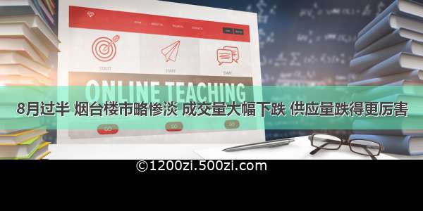 8月过半 烟台楼市略惨淡 成交量大幅下跌 供应量跌得更厉害