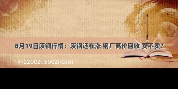 8月19日废钢行情：废钢还在涨 钢厂高价回收 卖不卖？