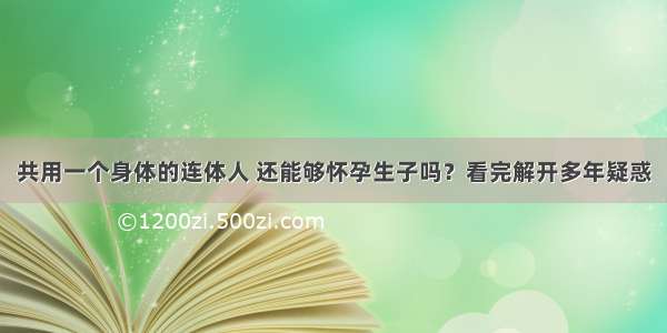 共用一个身体的连体人 还能够怀孕生子吗？看完解开多年疑惑