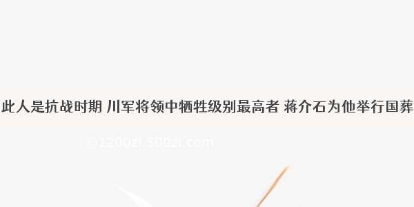 此人是抗战时期 川军将领中牺牲级别最高者 蒋介石为他举行国葬