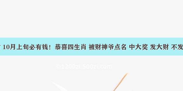 先苦后甜 10月上旬必有钱！恭喜四生肖 被财神爷点名 中大奖 发大财 不发达都不行