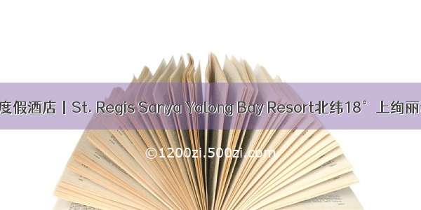 三亚亚龙湾瑞吉度假酒店丨St. Regis Sanya Yalong Bay Resort北纬18°上绚丽迷人的度假天堂