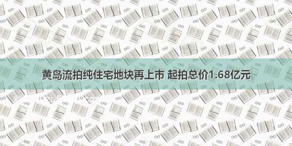 黄岛流拍纯住宅地块再上市 起拍总价1.68亿元