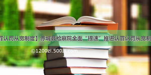 【落实认罪认罚从宽制度】赤城县检察院全面“提速”推进认罪认罚从宽制度落地落实