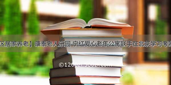 【社区居家养老】康泰老人乐园 宁红爱心老年公寓联手在北京学习考察（三）